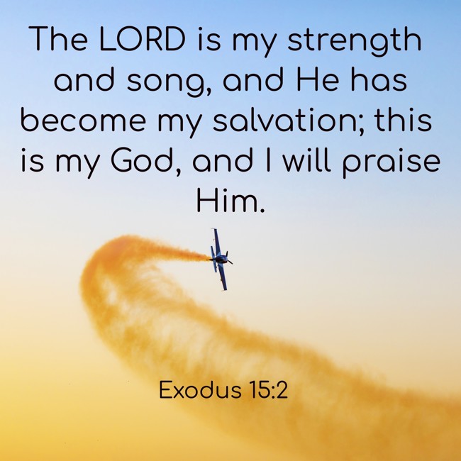 The LORD is my strength and song, and He has become my salvation; this is my God, and I will praise Him. - Exodus 15:2
