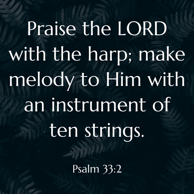 Praise the LORD with the harp; make melody to Him with an instrument of ten strings. - Psalm 33:2