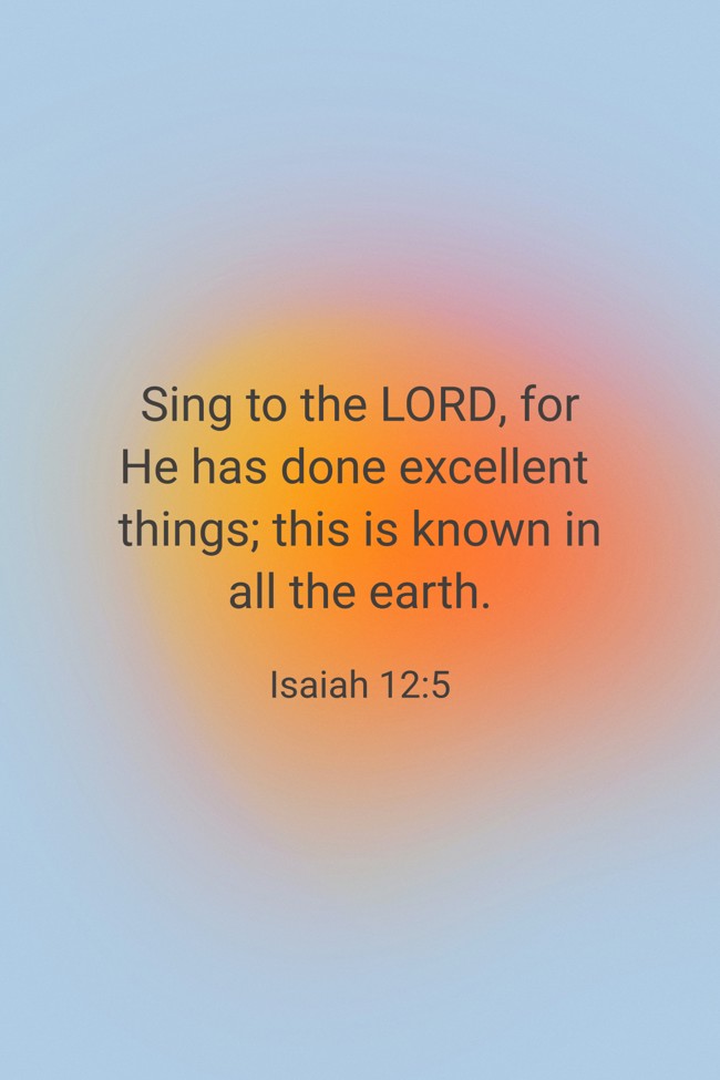 Sing to the LORD, for He has done excellent things; this is known in all the earth. - Isaiah 12:5