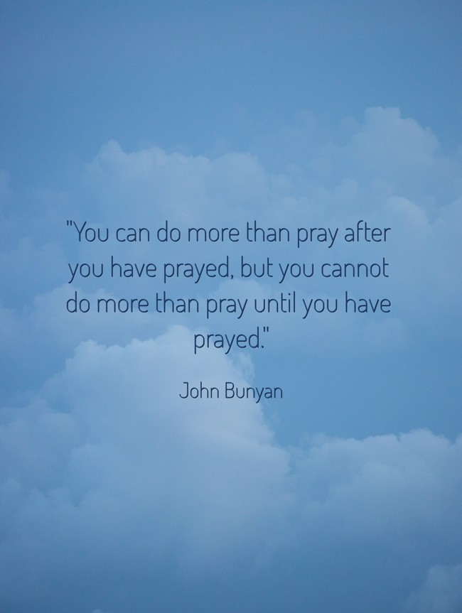 You can do more than pray after you have prayed, but you cannot do more than pray until you have prayed. - John Bunyan