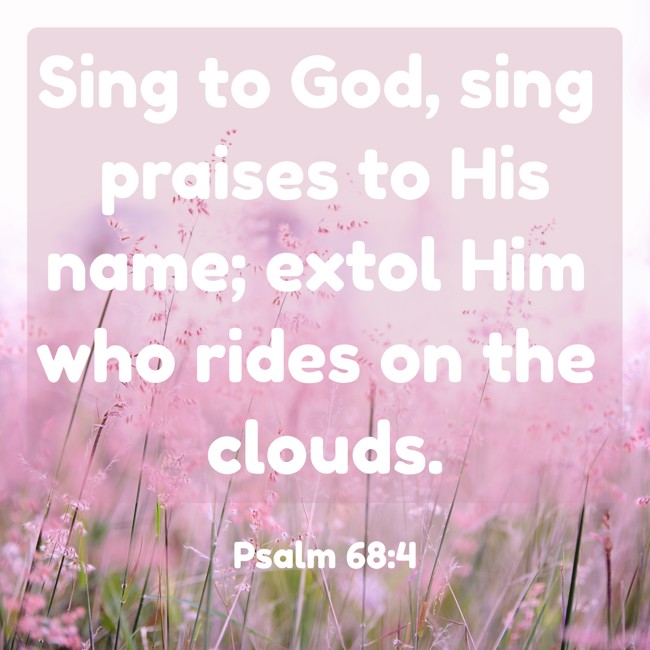 Sing to God, sing praises to His name; extol Him who rides on the clouds. - Psalm 68:4