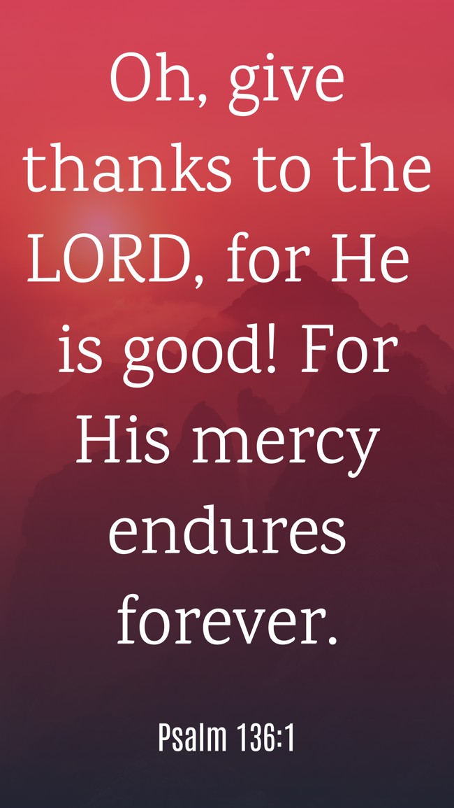 Oh, give thanks to the LORD, for He is good! For His mercy endures forever. - Psalm 136:1
