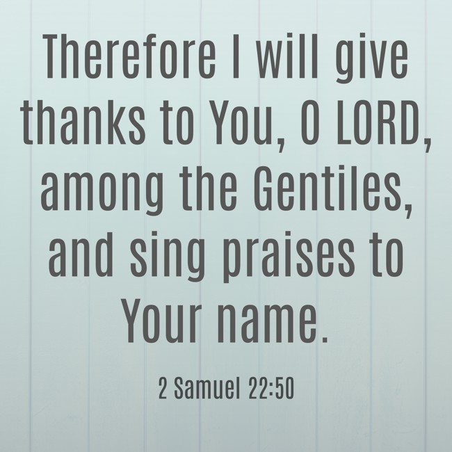 Therefore I will give thanks to You, O LORD, among the Gentiles, and sing praises to Your name. - 2 Samuel 22:50