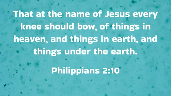That at the name of Jesus every knee should bow, of things in heaven, and things in earth, and things under the earth. - Philippians 2:10