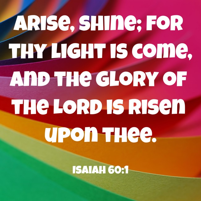 Arise, shine; for thy light is come, and the glory of the LORD is risen upon thee. - Isaiah 60:1