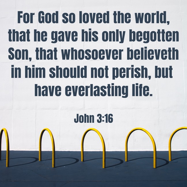 For God so loved the world, that he gave his only begotten Son, that whosoever believeth in him should not perish, but have everlasting life. - John 3:16