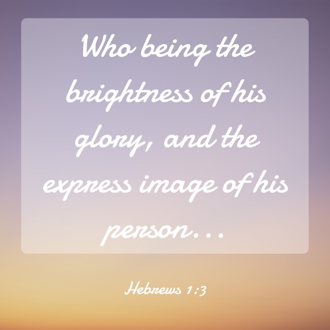 Who being the brightness of his glory, and the express image of his person... - Hebrews 1:3