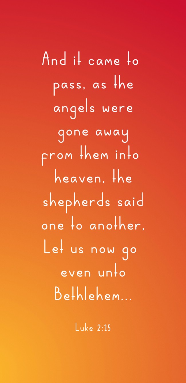 And it came to pass, as the angels were gone away from them into heaven, the shepherds said one to another, Let us now go even unto Bethlehem... - Luke 2:15