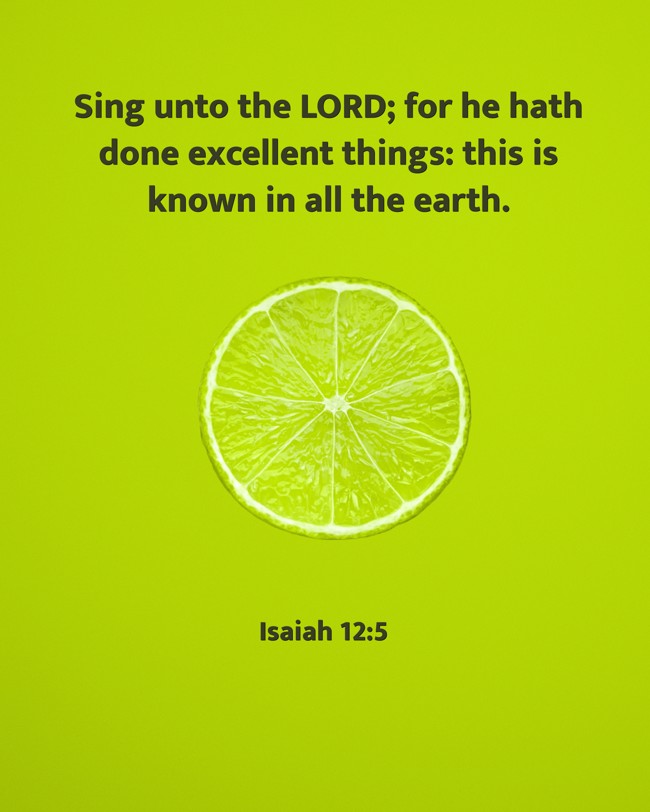 Sing unto the LORD; for he hath done excellent things: this is known in all the earth. - Isaiah 12:5