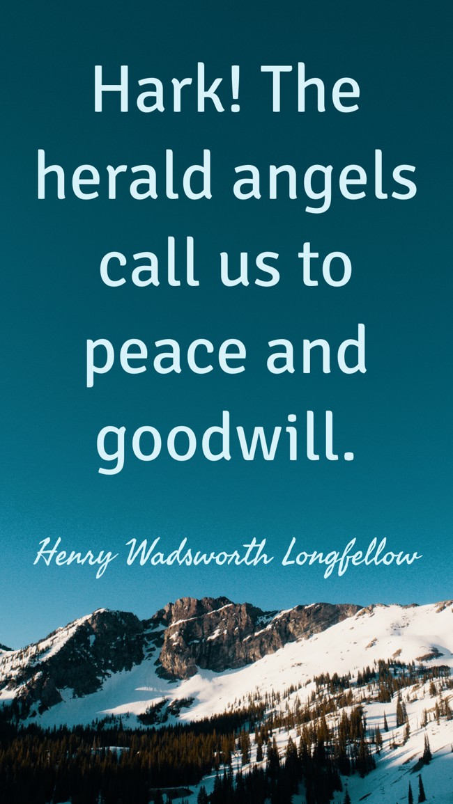 Hark! The herald angels call us to peace and goodwill. - Henry Wadsworth Longfellow