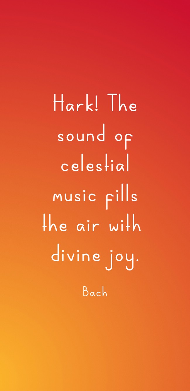 Hark! The sound of celestial music fills the air with divine joy. - Bach