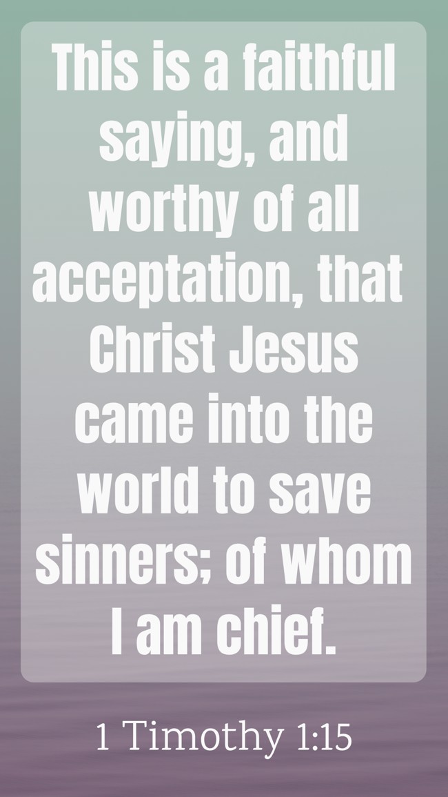 This is a faithful saying, and worthy of all acceptation, that Christ Jesus came into the world to save sinners; of whom I am chief. - 1 Timothy 1:15