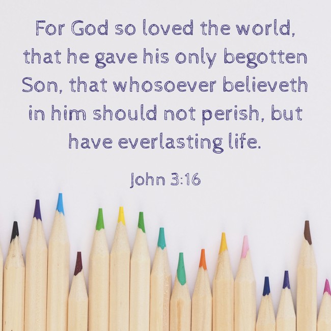 For God so loved the world, that he gave his only begotten Son, that whosoever believeth in him should not perish, but have everlasting life. - John 3:16