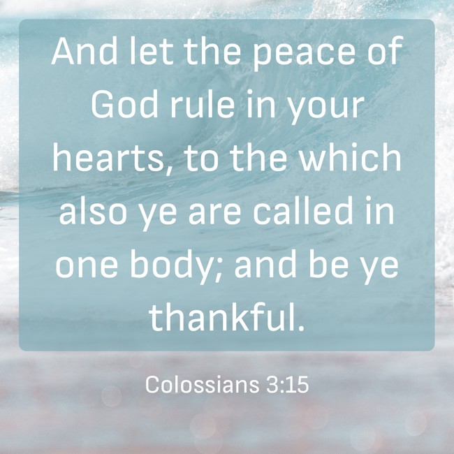 And let the peace of God rule in your hearts, to the which also ye are called in one body; and be ye thankful. - Colossians 3:15
