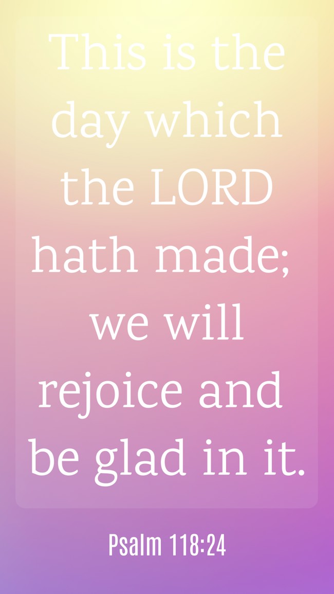 This is the day which the LORD hath made; we will rejoice and be glad in it. - Psalm 118:24