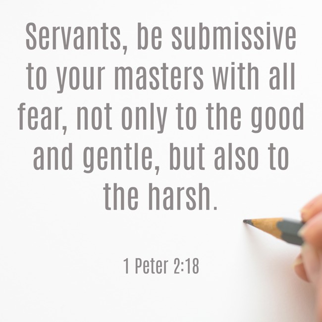 Servants, be submissive to your masters with all fear, not only to the good and gentle, but also to the harsh. - 1 Peter 2:18