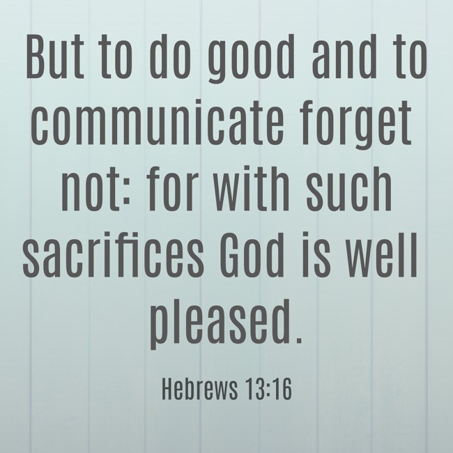 But to do good and to communicate forget not: for with such sacrifices God is well pleased. - Hebrews 13:16