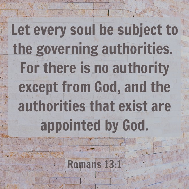 Let every soul be subject to the governing authorities. For there is no authority except from God, and the authorities that exist are appointed by God. - Romans 13:1