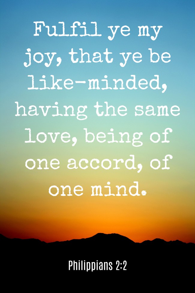 Fulfil ye my joy, that ye be like-minded, having the same love, being of one accord, of one mind. - Philippians 2:2