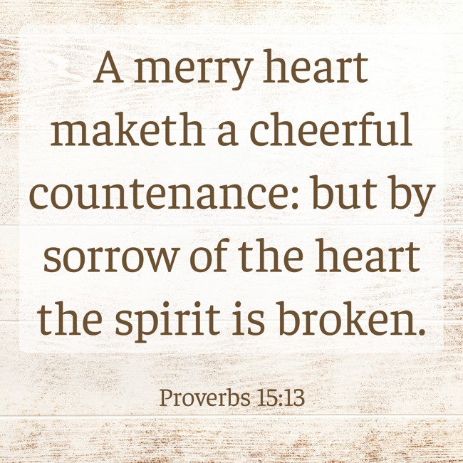 A merry heart maketh a cheerful countenance: but by sorrow of the heart the spirit is broken. - Proverbs 15:13