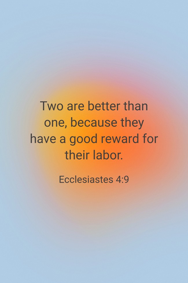 Two are better than one, because they have a good reward for their labor. - Ecclesiastes 4:9