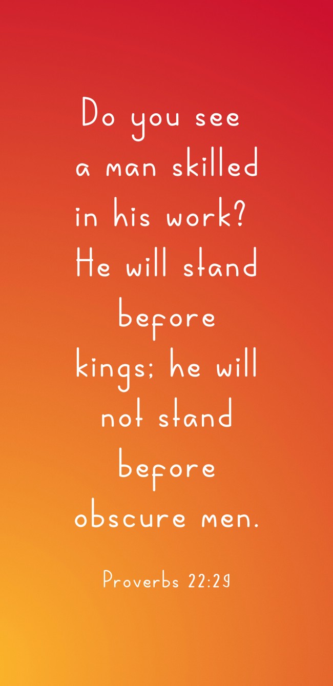 Do you see a man skilled in his work? He will stand before kings; he will not stand before obscure men. - Proverbs 22:29