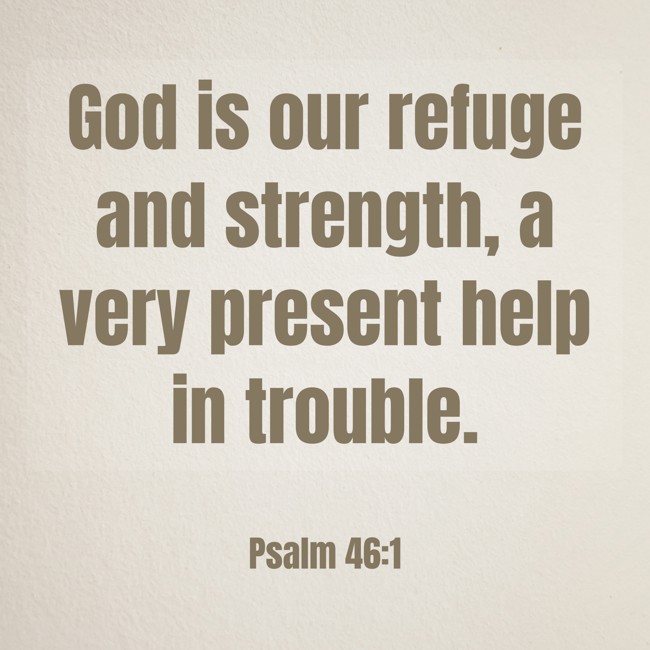 God is our refuge and strength, a very present help in trouble. - Psalm 46:1