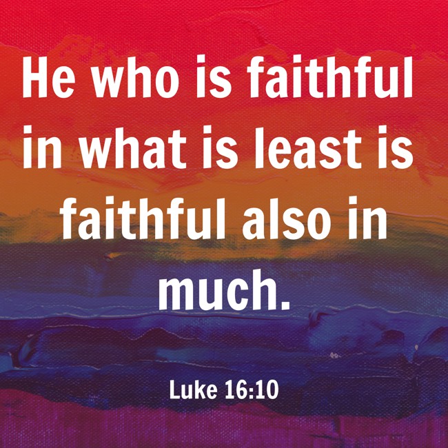 He who is faithful in what is least is faithful also in much. - Luke 16:10