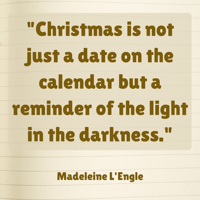 Christmas is not just a date on the calendar but a reminder of the light in the darkness. - Madeleine L'Engle