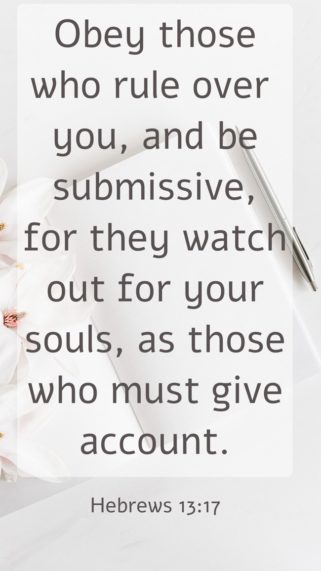 Obey those who rule over you, and be submissive, for they watch out for your souls, as those who must give account. - Hebrews 13:17