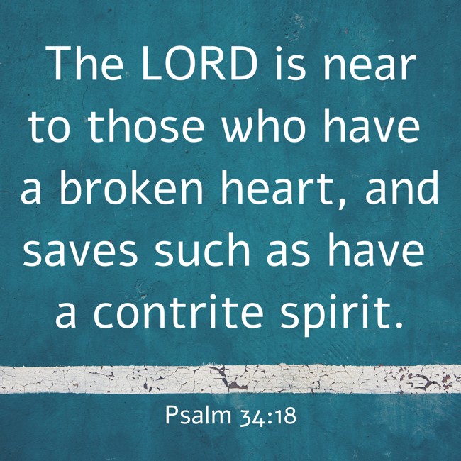 The LORD is near to those who have a broken heart, and saves such as have a contrite spirit. - Psalm 34:18