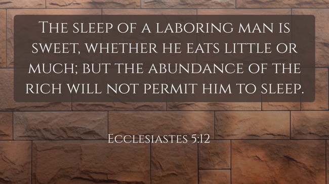 The sleep of a laboring man is sweet, whether he eats little or much; but the abundance of the rich will not permit him to sleep. - Ecclesiastes 5:12