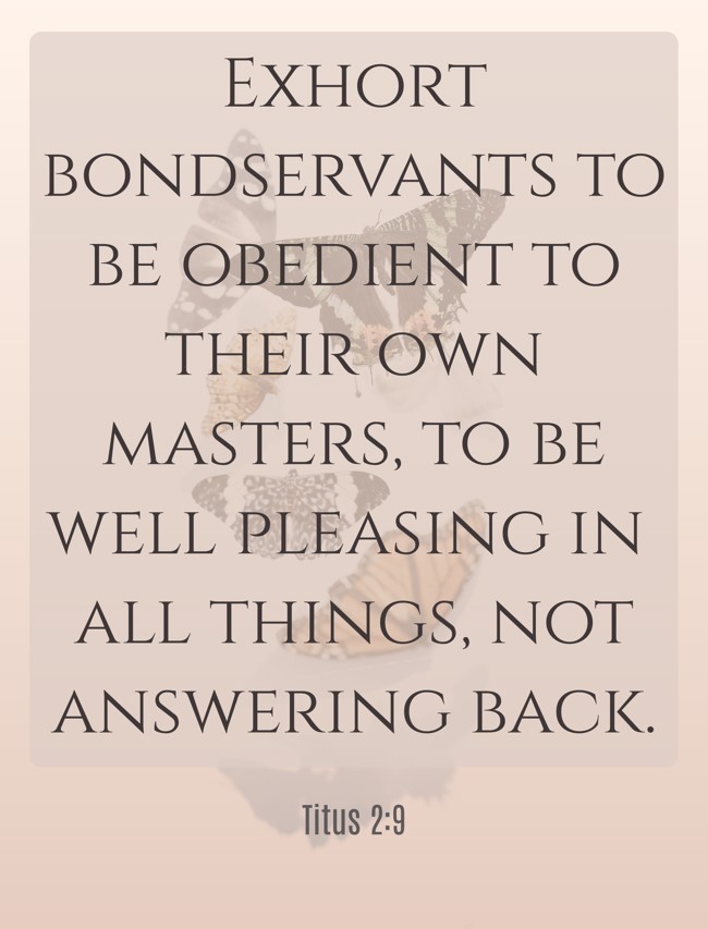 Exhort bondservants to be obedient to their own masters, to be well pleasing in all things, not answering back. - Titus 2:9