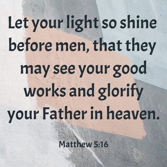 Let your light so shine before men, that they may see your good works and glorify your Father in heaven. - Matthew 5:16
