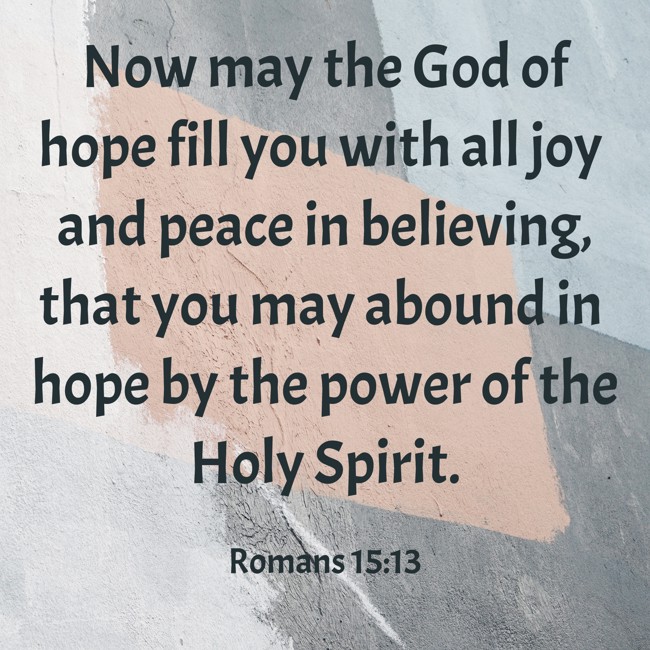 Now may the God of hope fill you with all joy and peace in believing, that you may abound in hope by the power of the Holy Spirit. - Romans 15:13