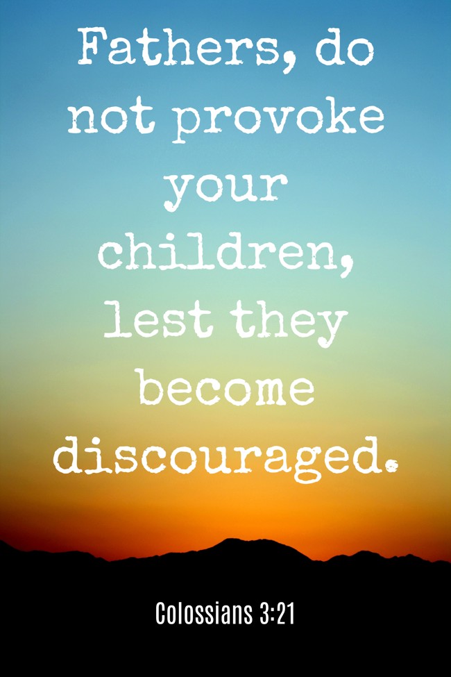 Fathers, do not provoke your children, lest they become discouraged. - Colossians 3:21