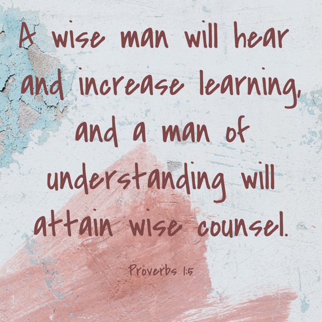 A wise man will hear and increase learning, and a man of understanding will attain wise counsel. - Proverbs 1:5