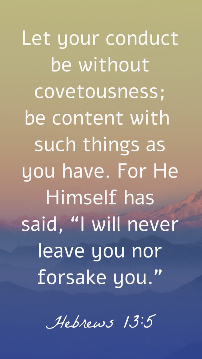 Let your conduct be without covetousness; be content with such things as you have. For He Himself has said, “I will never leave you nor forsake you.” - Hebrews 13:5