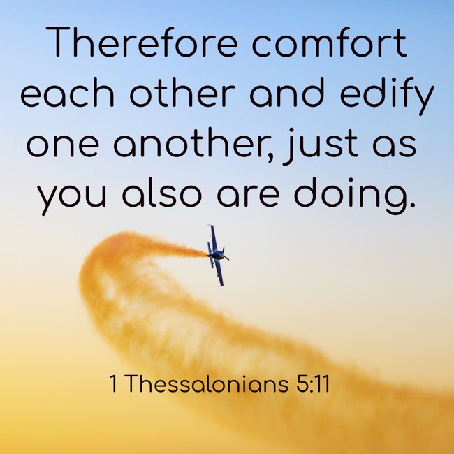 Therefore comfort each other and edify one another, just as you also are doing. - 1 Thessalonians 5:11