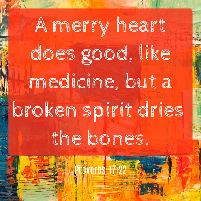 A merry heart does good, like medicine, but a broken spirit dries the bones. - Proverbs 17:22