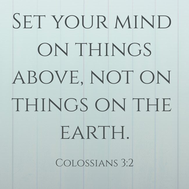 Set your mind on things above, not on things on the earth. - Colossians 3:2