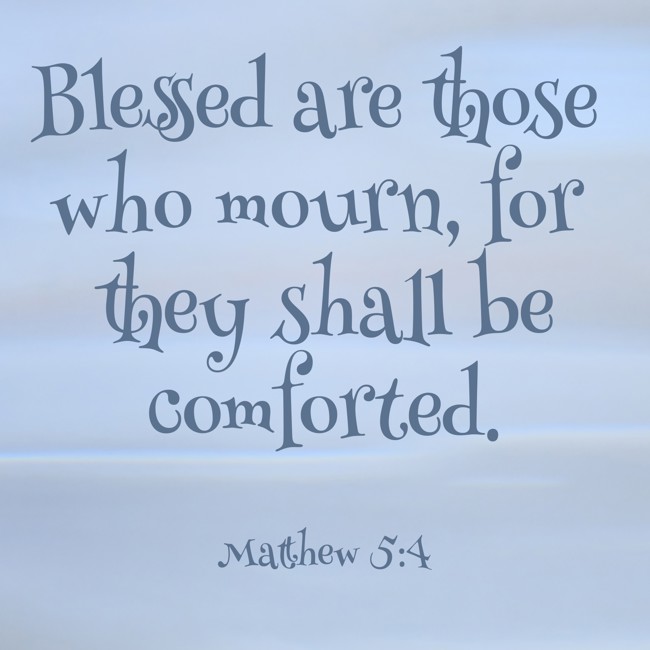 Blessed are those who mourn, for they shall be comforted. - Matthew 5:4