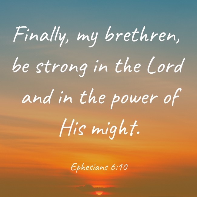 Finally, my brethren, be strong in the Lord and in the power of His might. - Ephesians 6:10