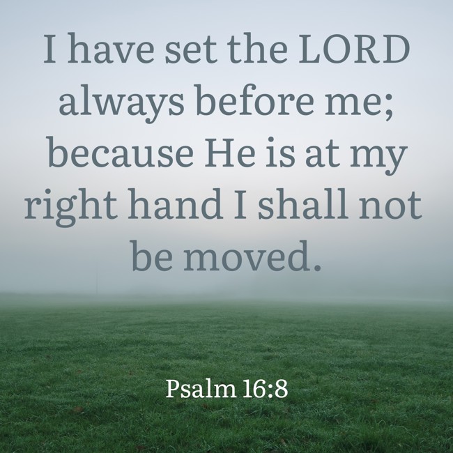 I have set the LORD always before me; because He is at my right hand I shall not be moved. - Psalm 16:8