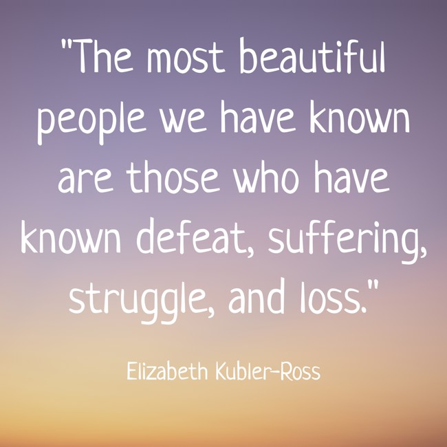 The most beautiful people we have known are those who have known defeat, suffering, struggle, and loss. - Elizabeth Kubler-Ross