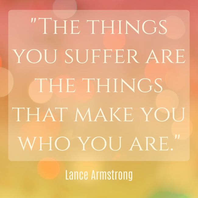The things you suffer are the things that make you who you are. - Lance Armstrong