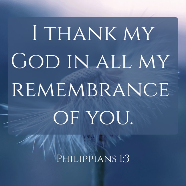 I thank my God in all my remembrance of you. - Philippians 1:3