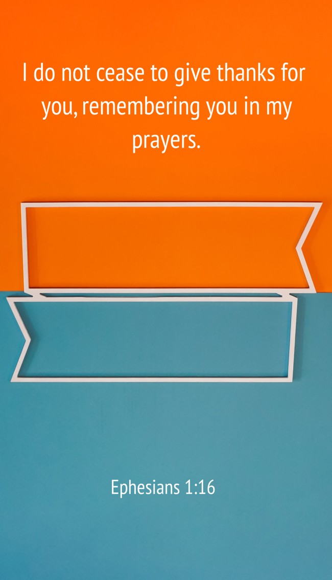 I do not cease to give thanks for you, remembering you in my prayers. - Ephesians 1:16
