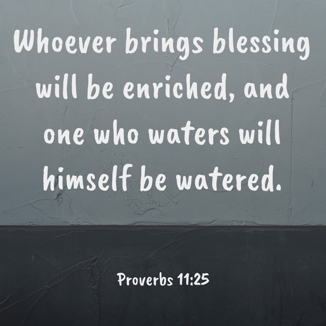 Whoever brings blessing will be enriched, and one who waters will himself be watered. - Proverbs 11:25