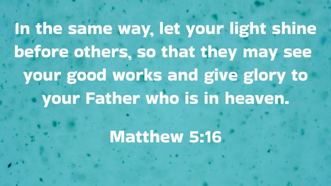 In the same way, let your light shine before others, so that they may see your good works and give glory to your Father who is in heaven. - Matthew 5:16